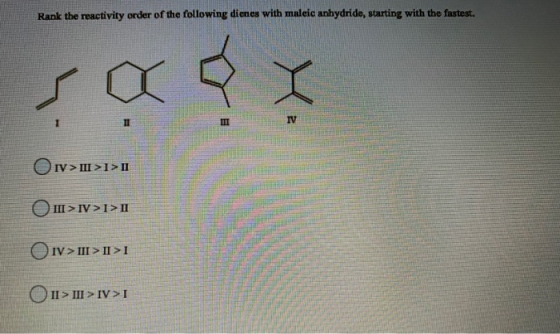Rank the reactivity order of the following dienes with maleic anhydride, starting with the fastest. saat 11 IT TV Ov> III >I>