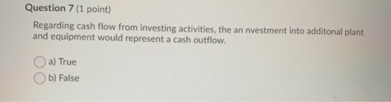 Question 7 (1 point) Regarding cash flow from investing activities, the an nvestment into additonal plant and equipment would