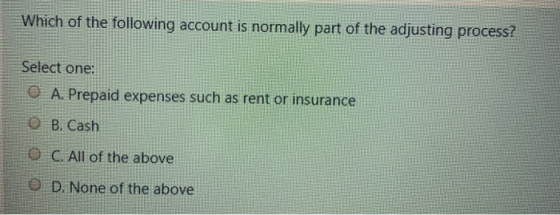 Which of the following account is normally part of the adjusting process? Select one: © A. Prepaid expenses such as rent or i