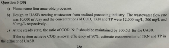 Question 3 (30) a) Please name four anaerobic processes. b) Design an UASB treating wastewater from seafood processing indust