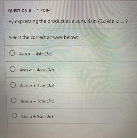 QUESTION 6 . 1 POINT By expressing the product as a sum, 8sin (2a)sin a = ? Select the correct answer below: 4sin a – 4sin (3