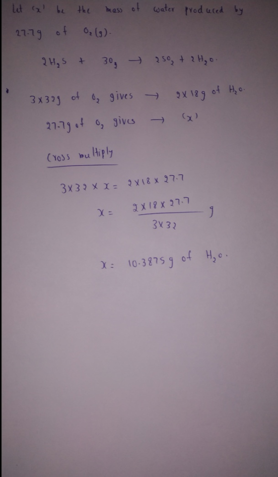 let a be the mass of water produced by 27.79 of O₂ (g). 2 H₂S + 30 250 + 2 H₂o. 3x329 of a gives 27.79 of o, gives 9x 189 of