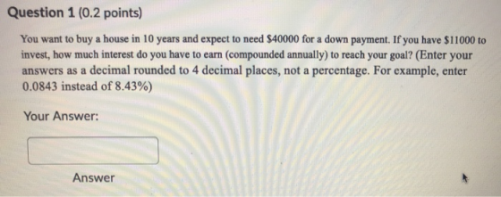 Question 1 (0.2 points) You want to buy a house in 10 years and expect to need $40000 for a down payment. If you have $11000