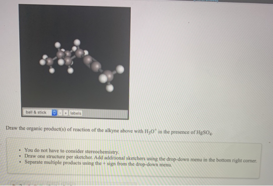 ball & stick CD labels Draw the organic product(s) of reaction of the alkyne above with Hz0in the presence of HgSO4 • You do