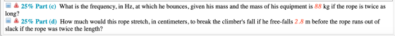 25% Part (c) What is the frequency, in Hz, at which he bounces, given his mass and the mass of his equipment is 88 kg if the