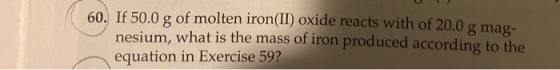 60. If 50.0 g of molten iron(II) oxide reacts with of 20.0 g mag- nesium, what is the mass of iron produced according to the