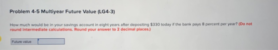 Problem 4-5 Multiyear Future Value (LG4-3) How much would be in your savings account in eight years after depositing $330 tod