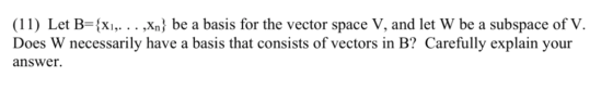 (11) Let B={X1,. .. ,Xn} be a basis for the vector space V, and let W be a subspace of V. Does W necessarily have a basis tha