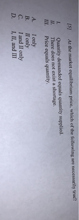 [5] At the market equilibrium price, which of the following are necessarily true? 1. II. III. Quantity demanded equals quanti
