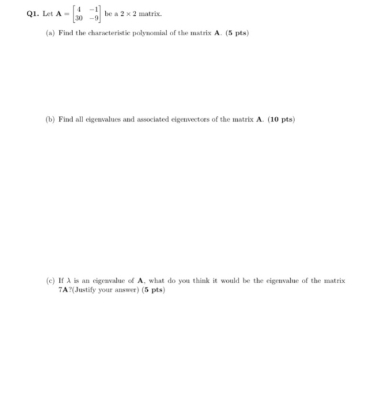 Q1. Let A = be a 2 x 2 matrix. 30 (a) Find the characteristic polynomial of the matrix A. (5 pts) (b) Find all eigenvalues an