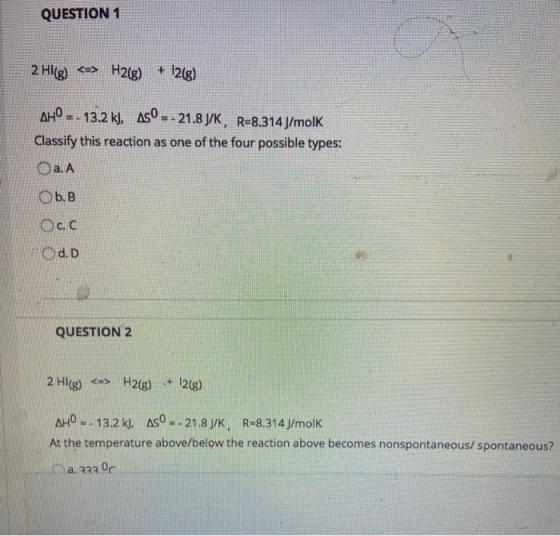 QUESTION 1 2 HI(g) <=> H2(g) + 12(g) AHO -- 13.2 k), Asº - - 21.8 J/K, R=8.314J/molk Classify this reaction as one of the fou