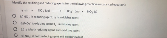 Identify the oxidizing and reducing agents for the following reaction (unbalanced equation): 12 (s) + NO3(aq) .......-> 103 (