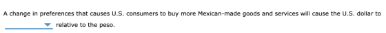 A change in preferences that causes U.S. consumers to buy more Mexican-made goods and services will cause the U.S. dollar to