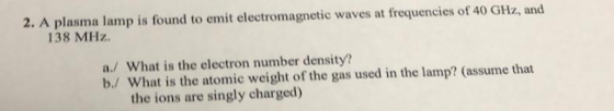 2. A plasma lamp is found to emit electromagnetic waves at frequencies of 40 GHz, and 138 MHz a/ What is the electron number