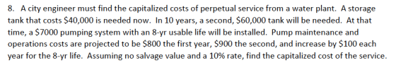 8. A city engineer must find the capitalized costs of perpetual service from a water plant. A storage tank that costs $40,000