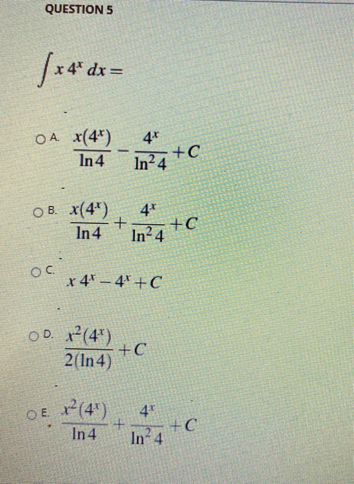 QUESTION 5 /4* dx = OA. 4* x(4) In 4 +C In²4 OB. x(4) In4 + 4* In²4 +C ос. x 4 - 4* +C OD. r? (4) 2(In 4) +C о Е. 4 x? (4