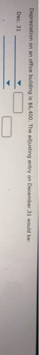 Depreciation on an office building is $6,400. The adjusting entry on December 31 would be: Dec. 31 . o