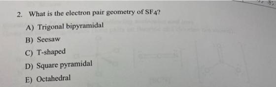 2. What is the electron pair geometry of SF4? A) Trigonal bipyramidal B) Seesaw C) T-shaped D) Square pyramidal E) Octahedral