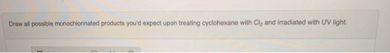 Draw all possible monochlorinated products youd expect upon treating cyclohexane with Cl2 and irradiated with UV light.