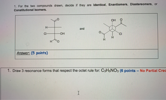 1. For the two compounds drawn, decide if they are identical, Enantiomers, Diastereomers, or Constitutional Isomers. OH H and