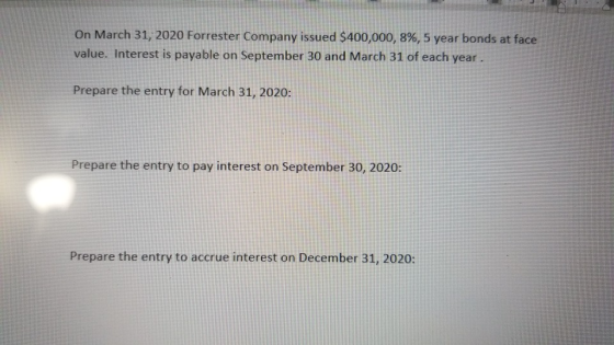 On March 31, 2020 Forrester Company issued $400,000, 8%, 5 year bonds at face value. Interest is payable on September 30 and