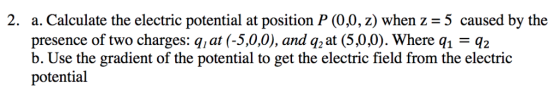 2. a. Calculate the electric potential at position P (0.0, 2) when z = 5 caused by the presence of two charges: q,at (-5,0,0)