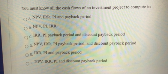 You must know all the cash flows of an investment project to compute its NPV, IRR, PI and payback period OA NPV, PI, IRR ОВ.