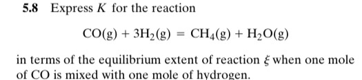 5.8 Express K for the reaction CO(g) + 3H2(g) = CH4(g) + H2O(g) in terms of the equilibrium extent of reaction when one mole