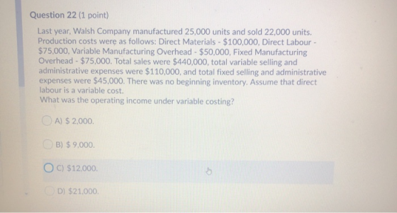 Question 22 (1 point) Last year, Walsh Company manufactured 25,000 units and sold 22,000 units. Production costs were as foll