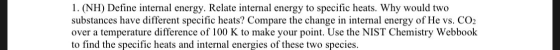 1. (NH) Define internal energy. Relate internal energy to specific heats. Why would two substances have different specific he