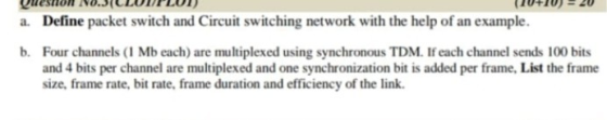 a. Define packet switch and Circuit switching network with the help of an example. b. Four channels (1 Mb each) are multiplex