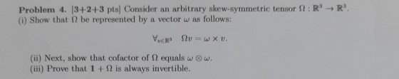 R3. Problem 4. (3+2+3 pts) Consider an arbitrary skew-symmetric tensor 22: R3 (i) Show that I be represented by a vector w as