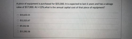 A piece of equipment is purchased for $55,000. It is expected to last 6 years and has a salvage value of $17,000. At i-12%,wh