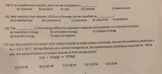 14) In an exothermic reaction, heat can be considered a A) reactant B) product C) rate D) catalyst E) determinant 15) Any rea