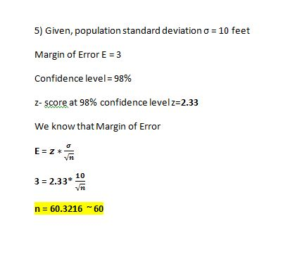 5) Given, population standard deviation σ = 10 feet Margin of Error E-3 Confidence level-98% z-Scoreat 98% confidence level z-233 We know that Margin of Error 3 2.33* 10 n 60.3216 60