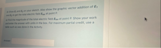 Show E, and Ey on your sketch. Also show the graphic vector addition of E, and Ey to get the total electric field Eror at poi