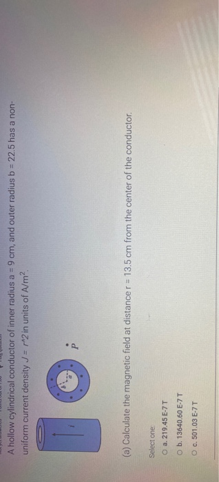A hollow cylindrical conductor of inner radius a = 9 cm, and outer radius b = 22.5 has a non- uniform current density J = 2 i