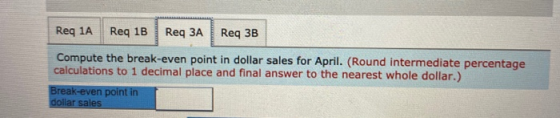 Req 1A Req 1B Req 3A Req 3B Compute the break-even point in dollar sales for April. (Round intermediate percentage calculatio