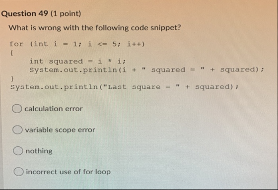 Question 49 (1 point) What is wrong with the following code snippet? for (int i 1; i <= 5; i++) { int squared = i + i; System