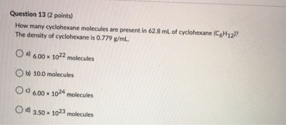 Question 13 (2 points) How many cyclohexane molecules are present in 62.8 mL of cyclohexane (C6H12)? The density of cyclohexa