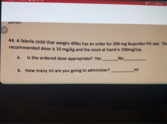 PUP 44. A febrile child that weighs 40lbs has an order for 200 mg ibuprofen PO stat. The recommended dose is 10 mg/kg and the