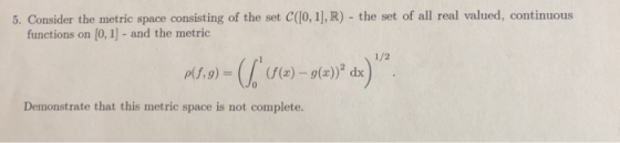5. Consider the metric space consisting of the set C([0, 1], R) - the set of all real valued, continuous functions on (0,1) -