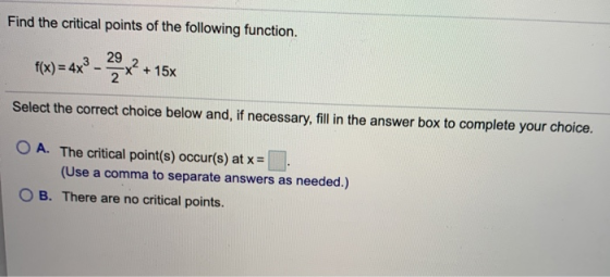 Find the critical points of the following function. f(x) = 4x3 - 29 2 x² + 158 Select the correct choice below and, if necess