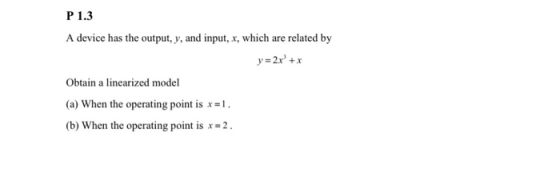 P 1.3 A device has the output, y, and input, x, which are related by y = 2x + x Obtain a linearized model (a) When the operat
