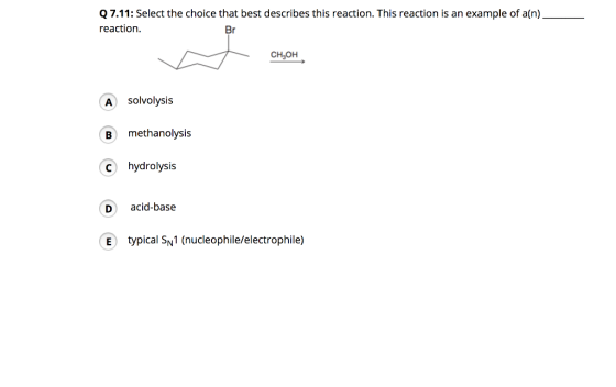 Q7.11: Select the choice that best describes this reaction. This reaction is an example of a(n) reaction Br CH3OH A solvolysis B methanolysis c hydrolysis Dacid-base E typical SN1 (nucleophile/electrophile)