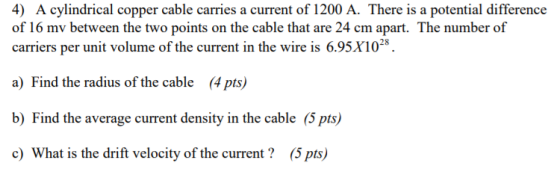 4) A cylindrical copper cable carries a current of 1200 A. There is a potential difference of 16 mv between the two points on