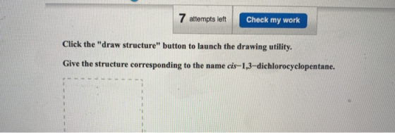 7 attempts left Check my work Click the draw structure button to launch the drawing utility. Give the structure correspondi
