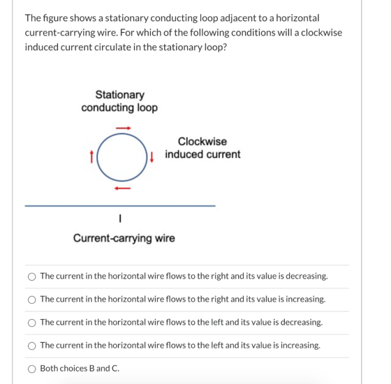 The figure shows a stationary conducting loop adjacent to a horizontal current-carrying wire. For which of the following cond