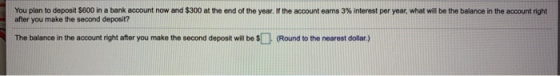You plan to deposit $600 in a bank account now and $300 at the end of the year. If the account earns 3% interest per year, wh