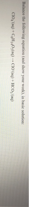 Balance the following equation and show your work), in basic solution: CLO4 (aq) + C6H1403(aq) - Clo(aq) + HCO3 (aq)